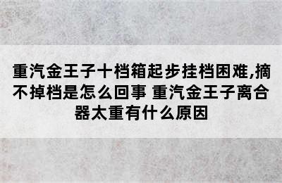 重汽金王子十档箱起步挂档困难,摘不掉档是怎么回事 重汽金王子离合器太重有什么原因